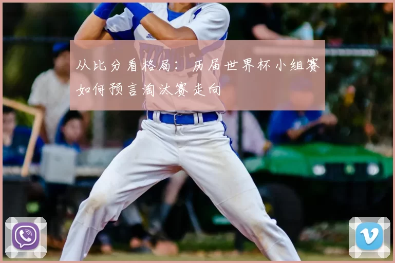 从比分看格局:历届世界杯小组赛如何预言淘汰赛走向