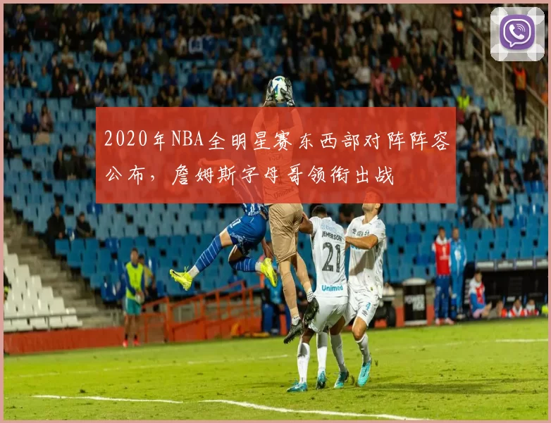 2020年NBA全明星赛东西部对阵阵容公布，詹姆斯字母哥领衔出战