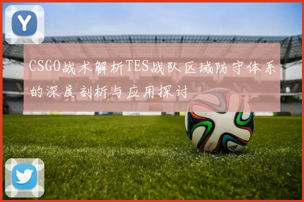CSGO战术解析TES战队区域防守体系的深度剖析与应用探讨