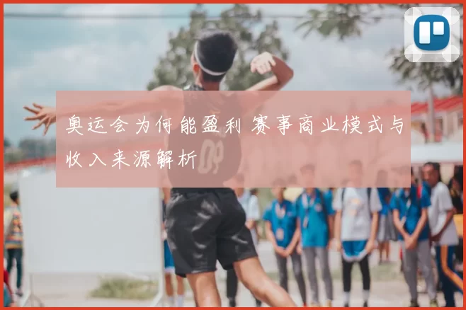 奥运会为何能盈利 赛事商业模式与收入来源解析