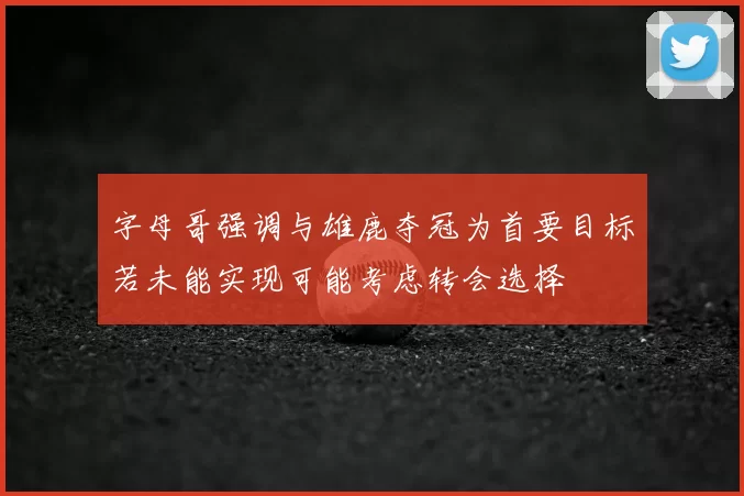 字母哥强调与雄鹿夺冠为首要目标若未能实现可能考虑转会选择