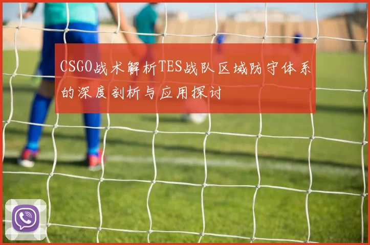 CSGO战术解析TES战队区域防守体系的深度剖析与应用探讨