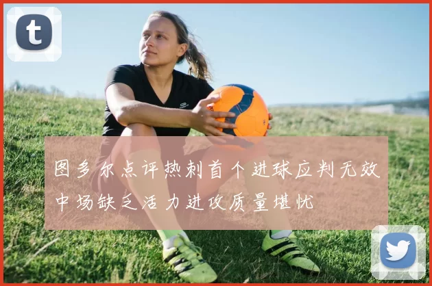 图多尔点评热刺首个进球应判无效中场缺乏活力进攻质量堪忧
