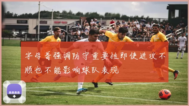 字母哥强调防守重要性即使进攻不顺也不能影响球队表现