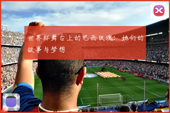 世界杯舞台上的巴西玫瑰：她们的故事与梦想