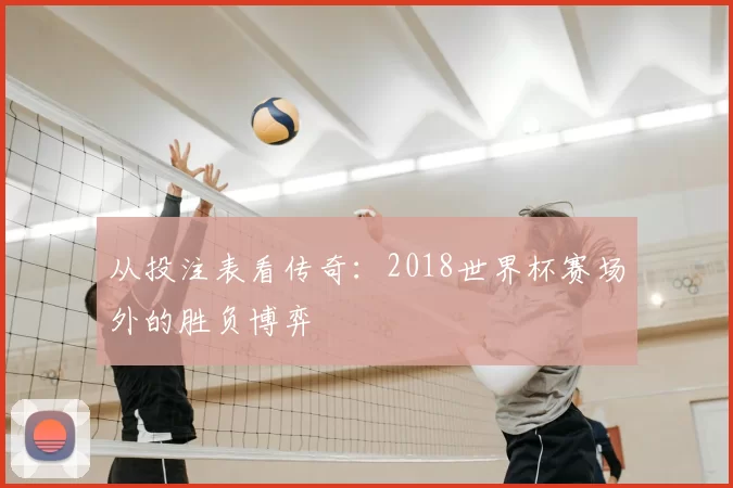 从投注表看传奇：2018世界杯赛场外的胜负博弈