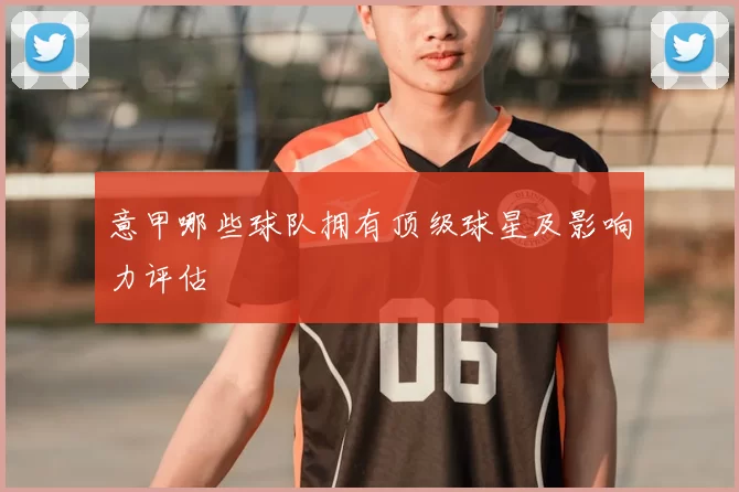 意甲哪些球队拥有顶级球星及影响力评估