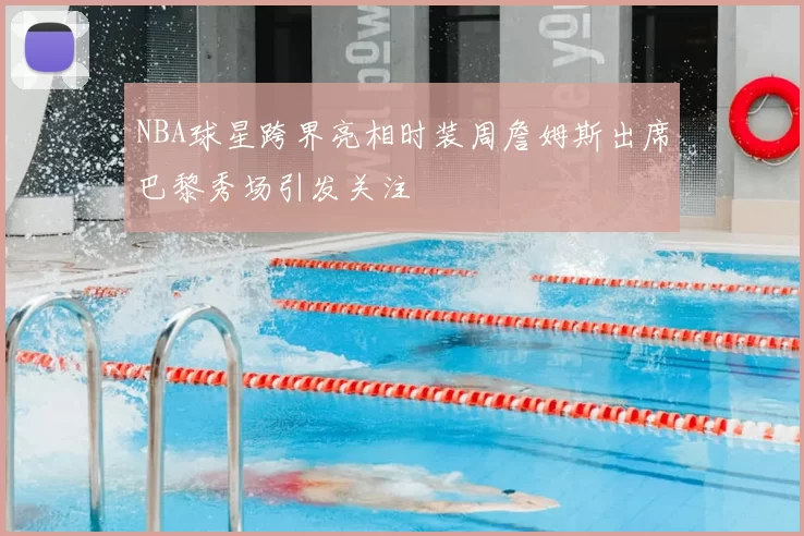 NBA球星跨界亮相时装周詹姆斯出席巴黎秀场引发关注