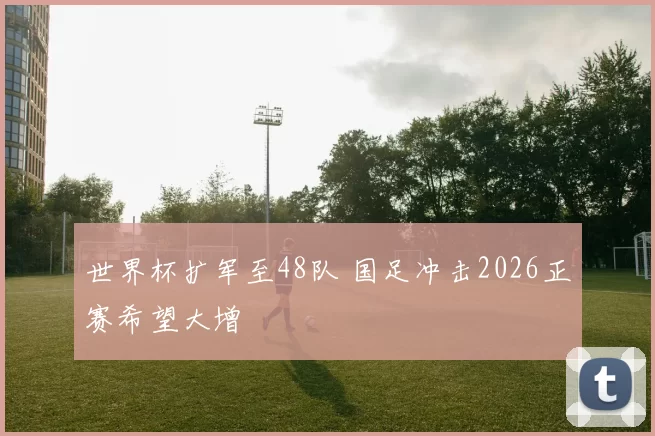 世界杯扩军至48队 国足冲击2026正赛希望大增