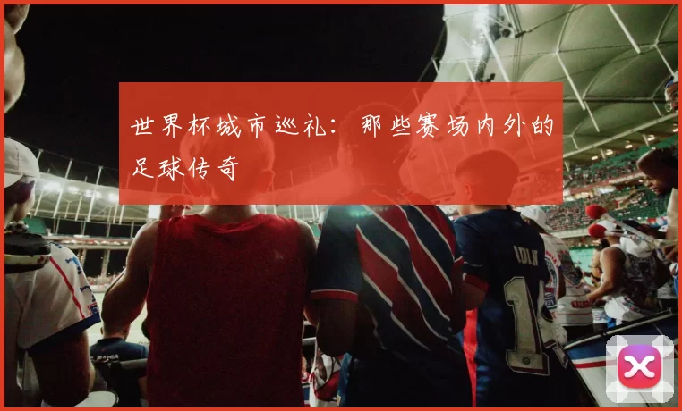 世界杯城市巡礼:那些赛场内外的足球传奇