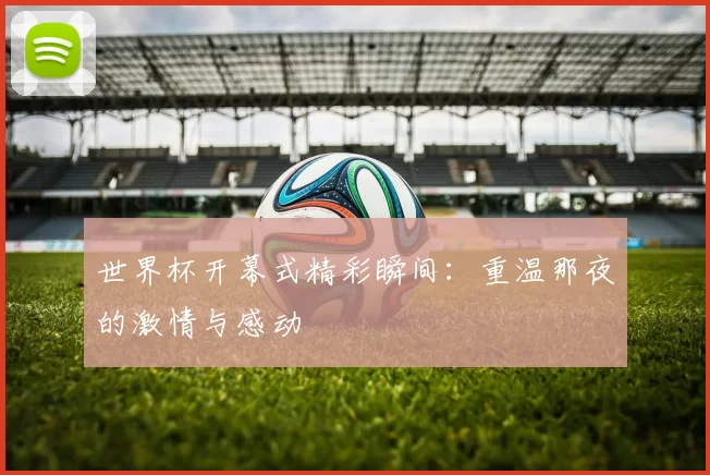 世界杯开幕式精彩瞬间:重温那夜的激情与感动