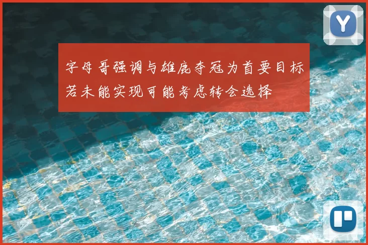 字母哥强调与雄鹿夺冠为首要目标若未能实现可能考虑转会选择