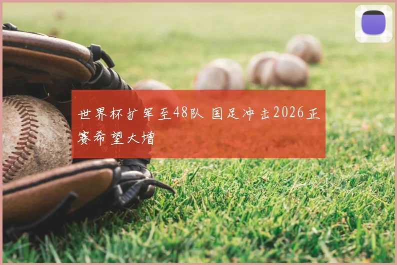世界杯扩军至48队 国足冲击2026正赛希望大增