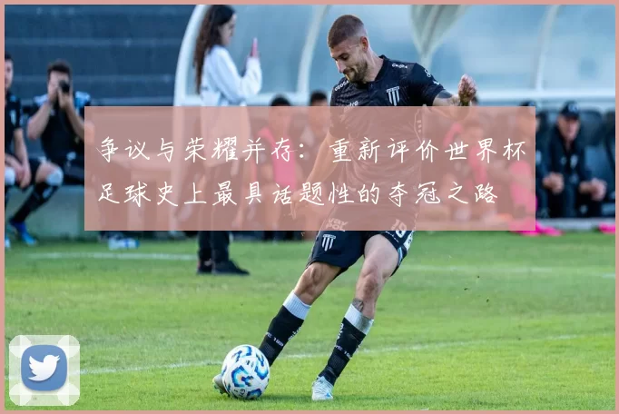 争议与荣耀并存:重新评价世界杯足球史上最具话题性的夺冠之路