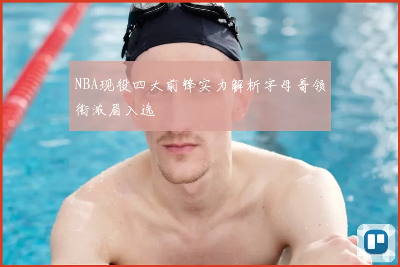 NBA现役四大前锋实力解析字母哥领衔浓眉入选