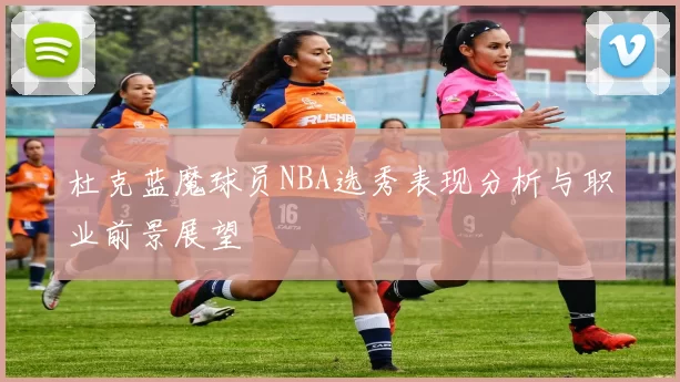 杜克蓝魔球员NBA选秀表现分析与职业前景展望