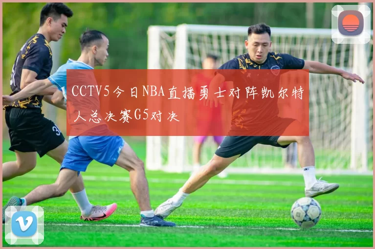 CCTV5今日NBA直播勇士对阵凯尔特人总决赛G5对决