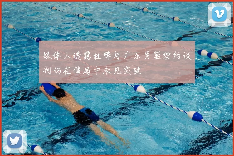 媒体人透露杜锋与广东男篮续约谈判仍在僵局中未见突破