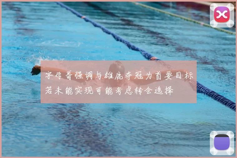 字母哥强调与雄鹿夺冠为首要目标若未能实现可能考虑转会选择