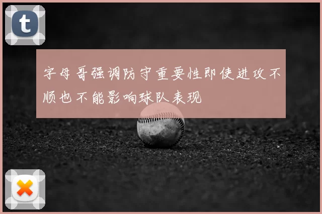 字母哥强调防守重要性即使进攻不顺也不能影响球队表现