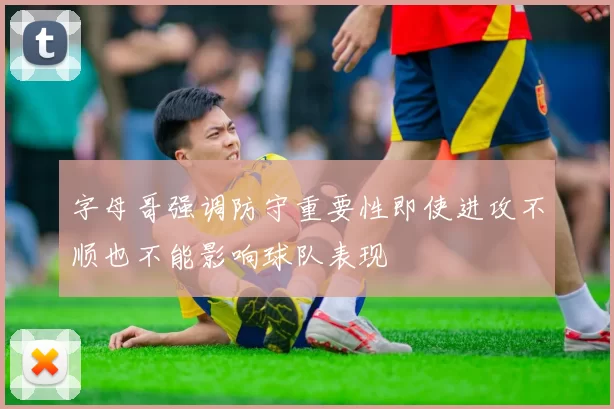 字母哥强调防守重要性即使进攻不顺也不能影响球队表现