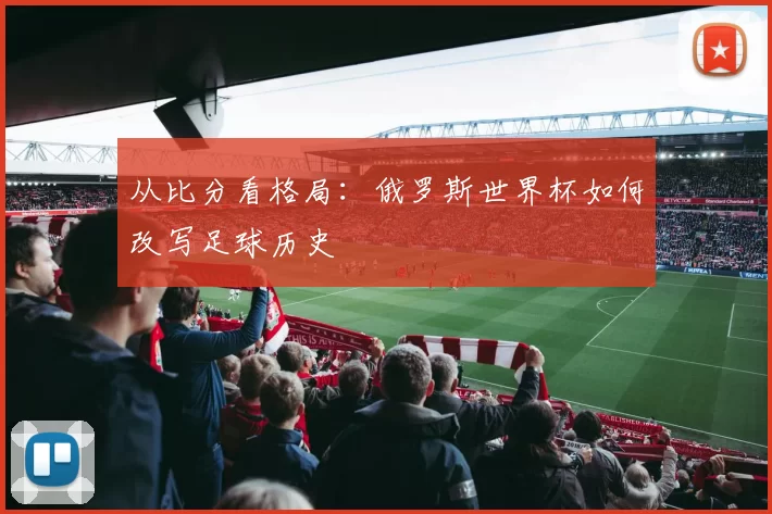 从比分看格局：俄罗斯世界杯如何改写足球历史