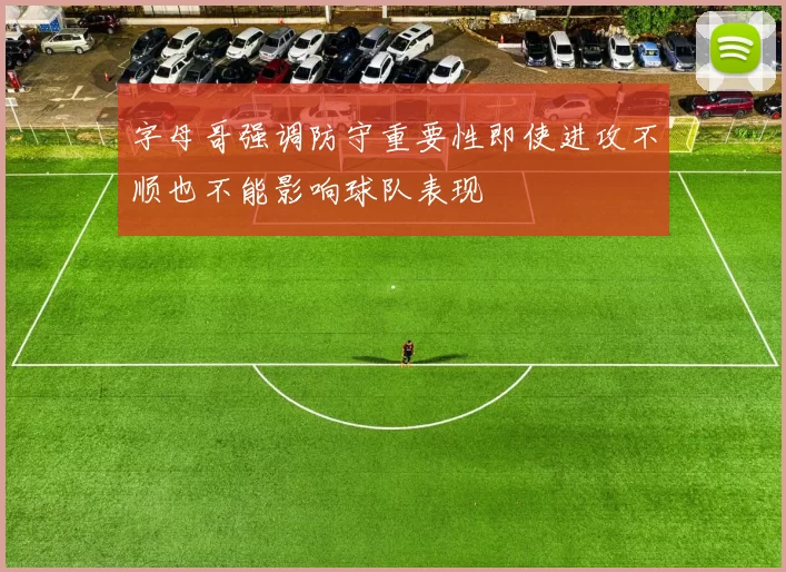 字母哥强调防守重要性即使进攻不顺也不能影响球队表现