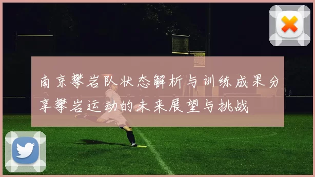 南京攀岩队状态解析与训练成果分享攀岩运动的未来展望与挑战