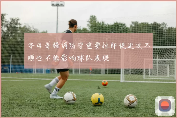 字母哥强调防守重要性即使进攻不顺也不能影响球队表现