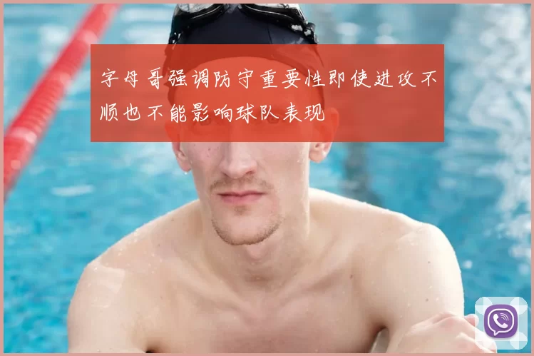 字母哥强调防守重要性即使进攻不顺也不能影响球队表现
