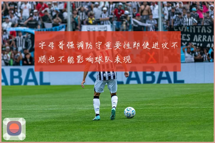 字母哥强调防守重要性即使进攻不顺也不能影响球队表现
