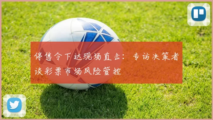 停售令下达现场直击：专访决策者谈彩票市场风险管控