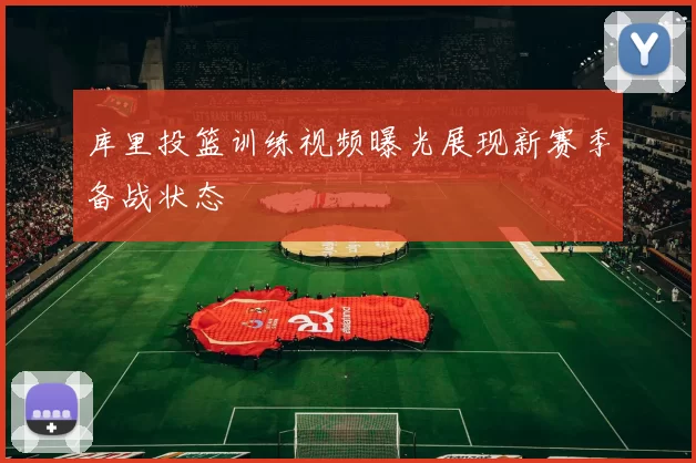 库里投篮训练视频曝光展现新赛季备战状态