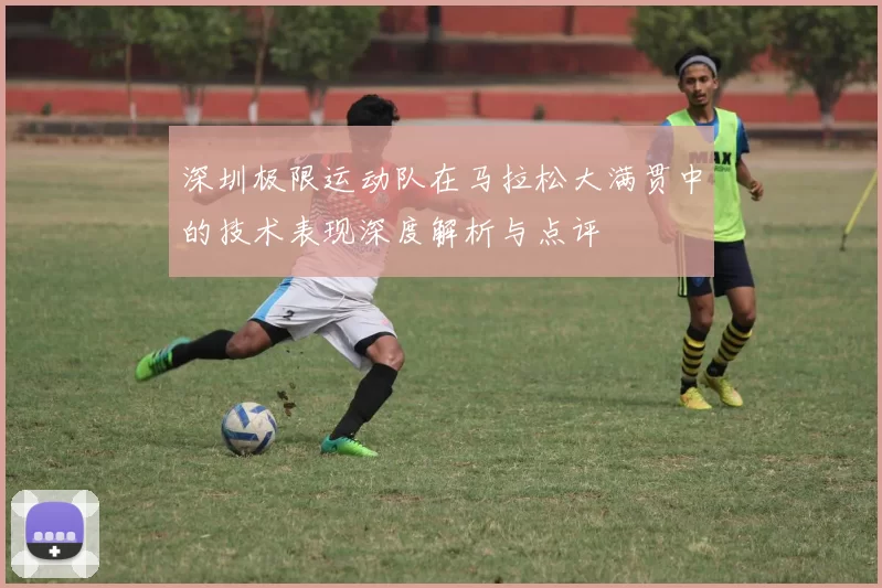 深圳极限运动队在马拉松大满贯中的技术表现深度解析与点评