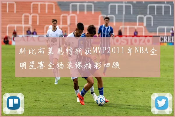 科比布莱恩特斩获MVP2011年NBA全明星赛全场录像精彩回顾