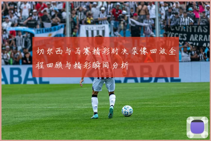 切尔西与马赛精彩对决录像回放全程回顾与精彩瞬间分析