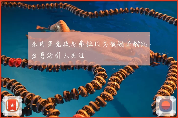 米内罗竞技与弗拉门戈激战正酣比分悬念引人关注