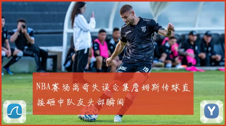 NBA赛场离奇失误合集詹姆斯传球直接砸中队友头部瞬间