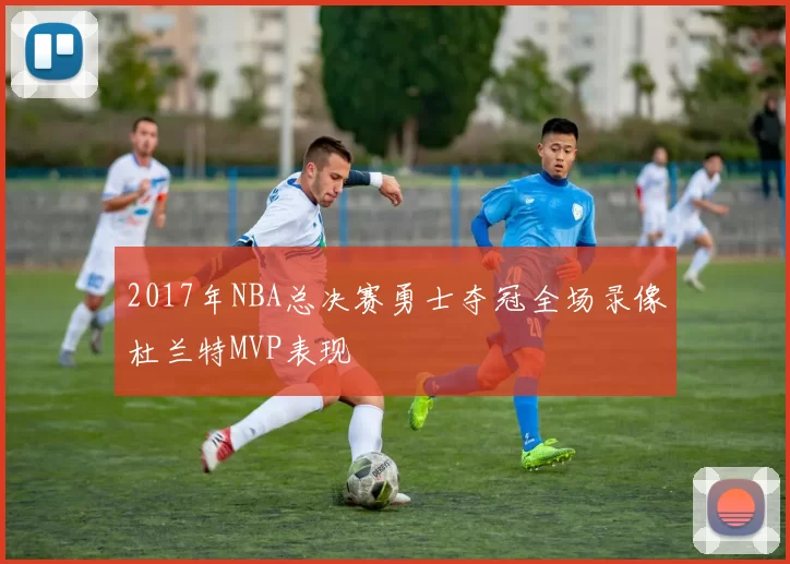 2017年NBA总决赛勇士夺冠全场录像杜兰特MVP表现