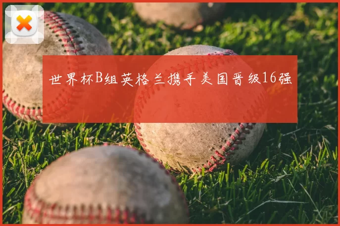 世界杯B组英格兰携手美国晋级16强