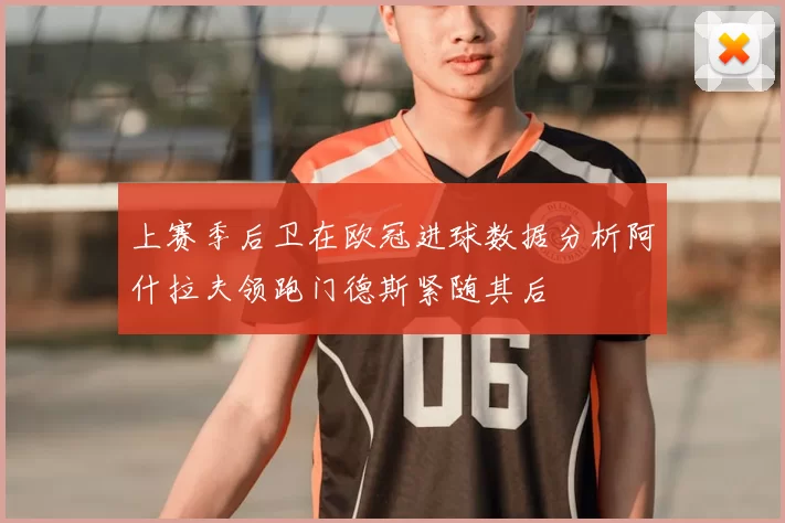 上赛季后卫在欧冠进球数据分析阿什拉夫领跑门德斯紧随其后