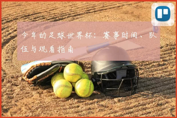 今年的足球世界杯：赛事时间、队伍与观看指南