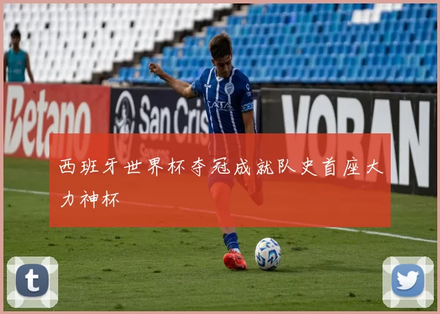 西班牙世界杯夺冠成就队史首座大力神杯