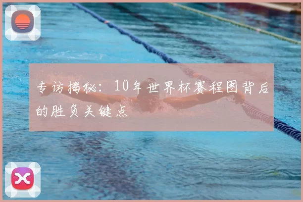专访揭秘:10年世界杯赛程图背后的胜负关键点