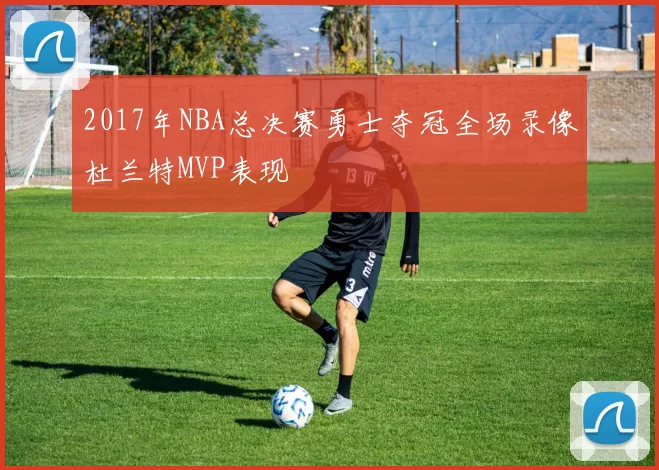 2017年NBA总决赛勇士夺冠全场录像杜兰特MVP表现