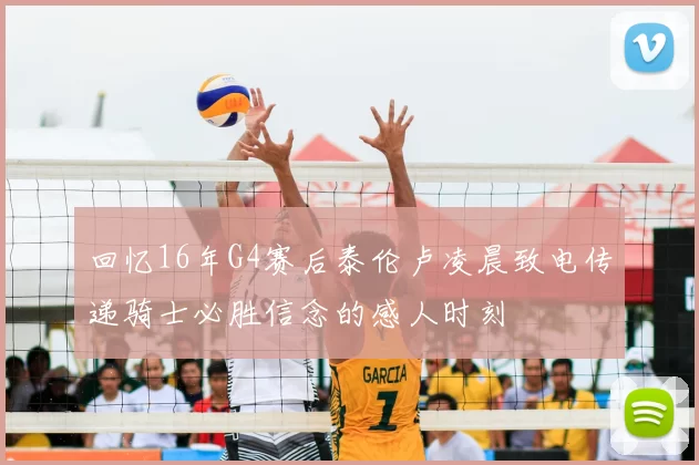 回忆16年G4赛后泰伦卢凌晨致电传递骑士必胜信念的感人时刻