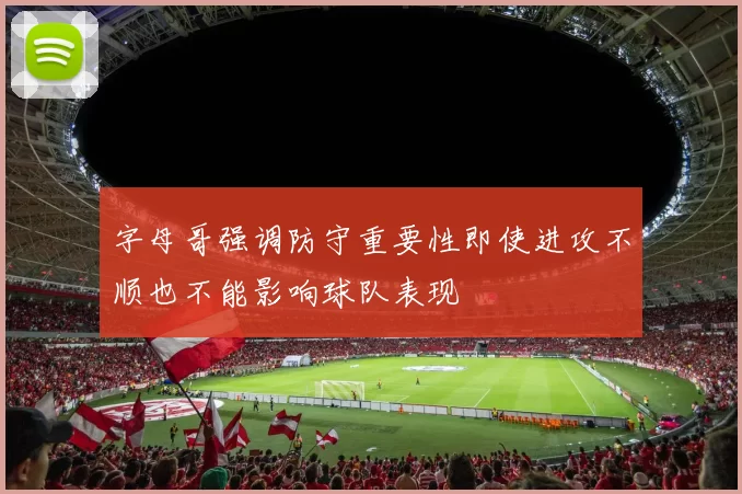 字母哥强调防守重要性即使进攻不顺也不能影响球队表现