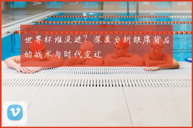 世界杯谁没进?深度分析缺席背后的战术与时代变迁