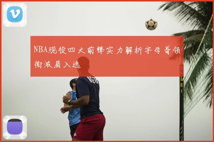 NBA现役四大前锋实力解析字母哥领衔浓眉入选
