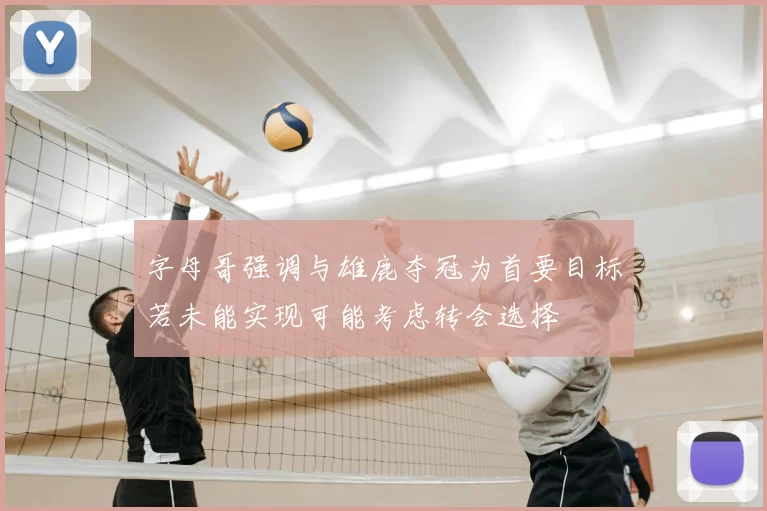 字母哥强调与雄鹿夺冠为首要目标若未能实现可能考虑转会选择